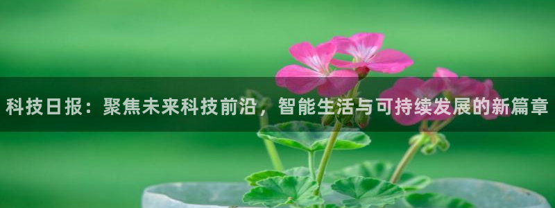 科技日报：聚焦未来科技前沿，智能生活与可持续发展的新篇章