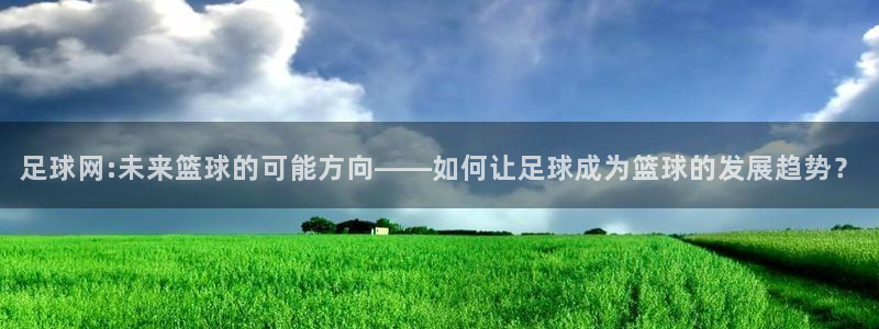 足球网:未来篮球的可能方向——如何让足球成为篮球的发展趋势？