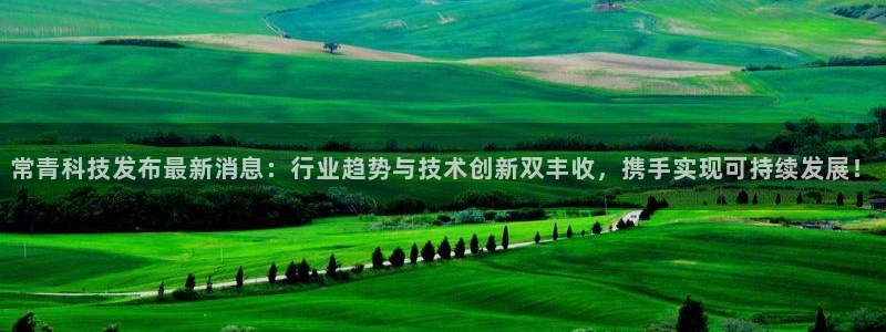常青科技发布最新消息：行业趋势与技术创新双丰收，携手实现可持续发展！
