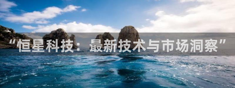 “恒星科技：最新技术与市场洞察”