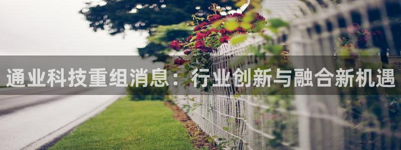 通业科技重组消息：行业创新与融合新机遇