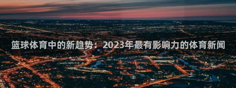 篮球体育中的新趋势：2023年最有影响力的体育新闻