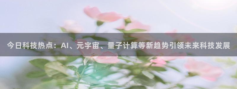 今日科技热点：AI、元宇宙、量子计算等新趋势引领未来科技发展